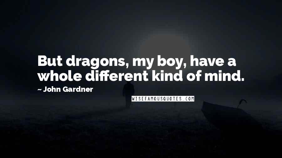 John Gardner Quotes: But dragons, my boy, have a whole different kind of mind.