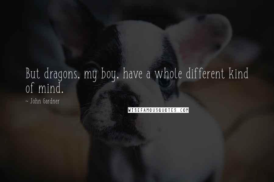 John Gardner Quotes: But dragons, my boy, have a whole different kind of mind.