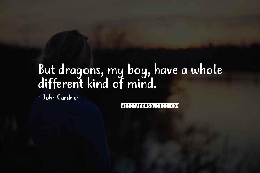 John Gardner Quotes: But dragons, my boy, have a whole different kind of mind.