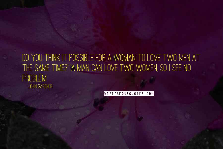 John Gardner Quotes: Do you think it possible for a woman to love two men at the same time?' 'A man can love two women, so I see no problem.