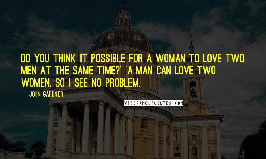 John Gardner Quotes: Do you think it possible for a woman to love two men at the same time?' 'A man can love two women, so I see no problem.