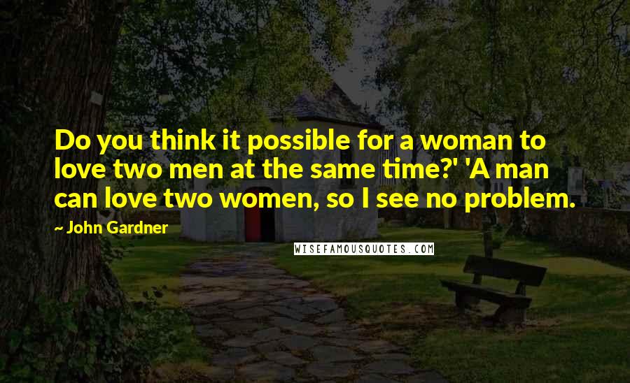 John Gardner Quotes: Do you think it possible for a woman to love two men at the same time?' 'A man can love two women, so I see no problem.