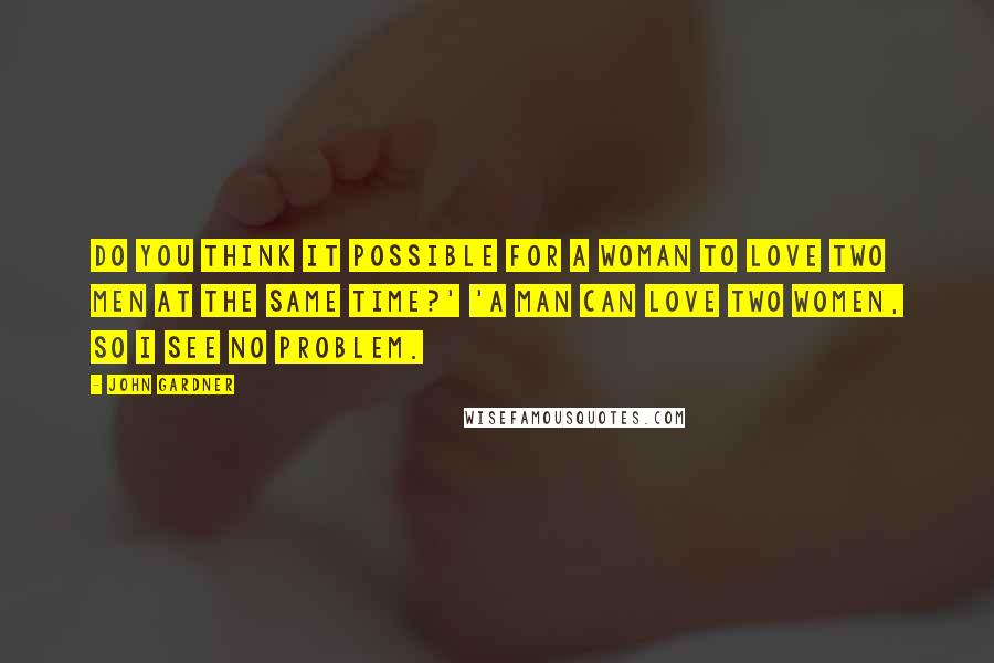 John Gardner Quotes: Do you think it possible for a woman to love two men at the same time?' 'A man can love two women, so I see no problem.