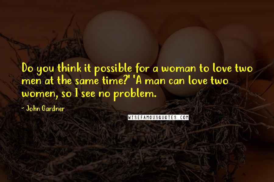 John Gardner Quotes: Do you think it possible for a woman to love two men at the same time?' 'A man can love two women, so I see no problem.