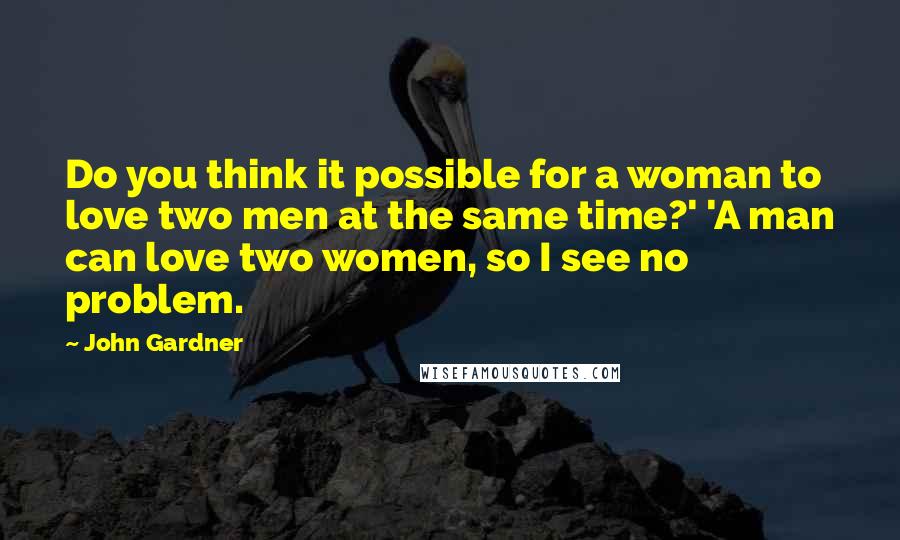 John Gardner Quotes: Do you think it possible for a woman to love two men at the same time?' 'A man can love two women, so I see no problem.