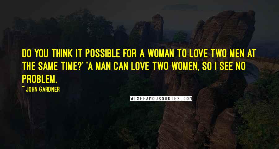 John Gardner Quotes: Do you think it possible for a woman to love two men at the same time?' 'A man can love two women, so I see no problem.