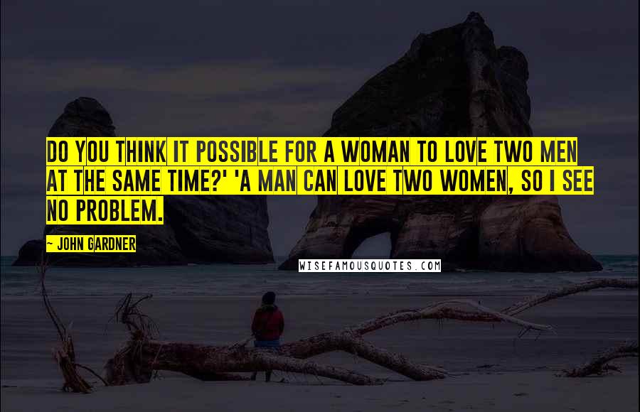 John Gardner Quotes: Do you think it possible for a woman to love two men at the same time?' 'A man can love two women, so I see no problem.