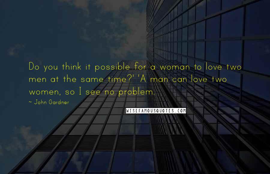John Gardner Quotes: Do you think it possible for a woman to love two men at the same time?' 'A man can love two women, so I see no problem.