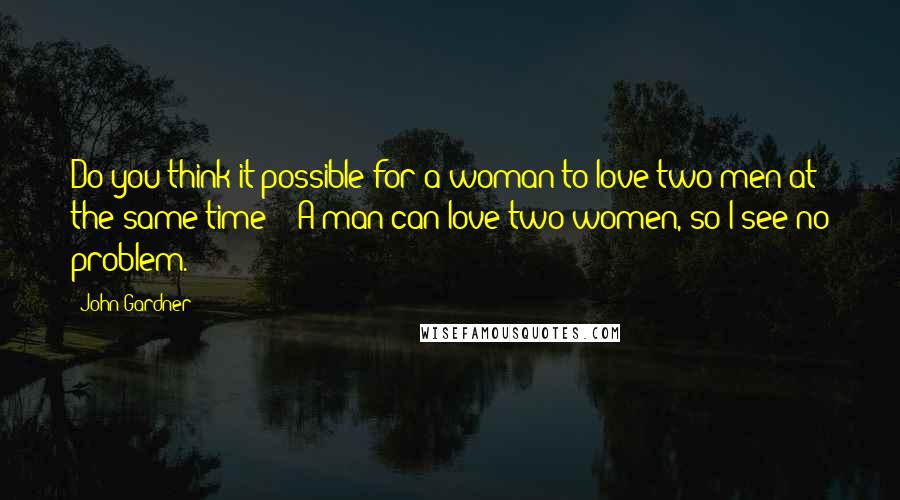 John Gardner Quotes: Do you think it possible for a woman to love two men at the same time?' 'A man can love two women, so I see no problem.