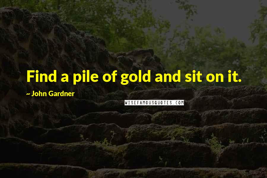 John Gardner Quotes: Find a pile of gold and sit on it.