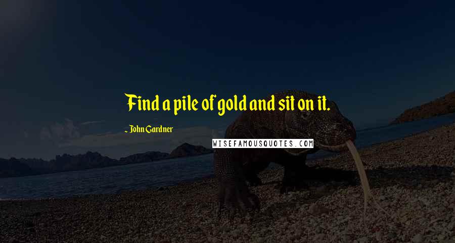 John Gardner Quotes: Find a pile of gold and sit on it.