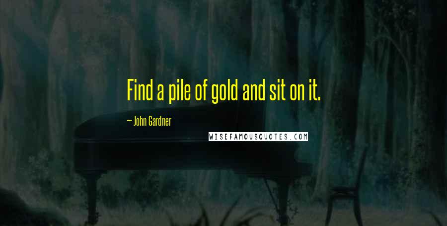 John Gardner Quotes: Find a pile of gold and sit on it.