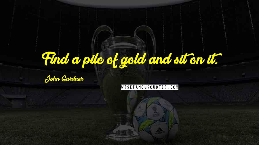 John Gardner Quotes: Find a pile of gold and sit on it.