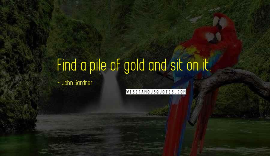 John Gardner Quotes: Find a pile of gold and sit on it.