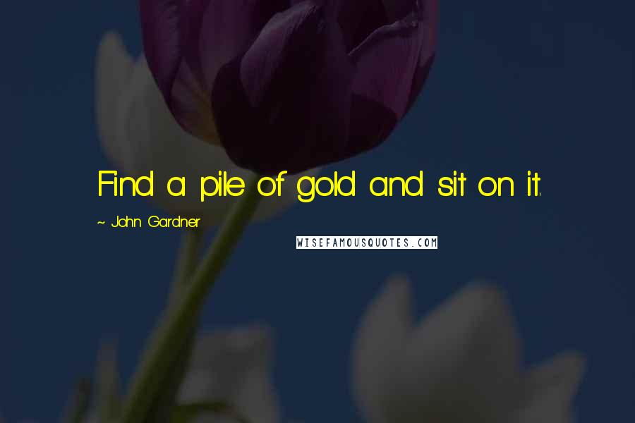 John Gardner Quotes: Find a pile of gold and sit on it.