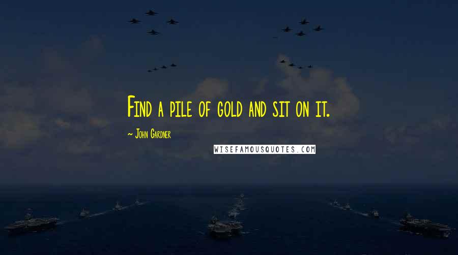 John Gardner Quotes: Find a pile of gold and sit on it.