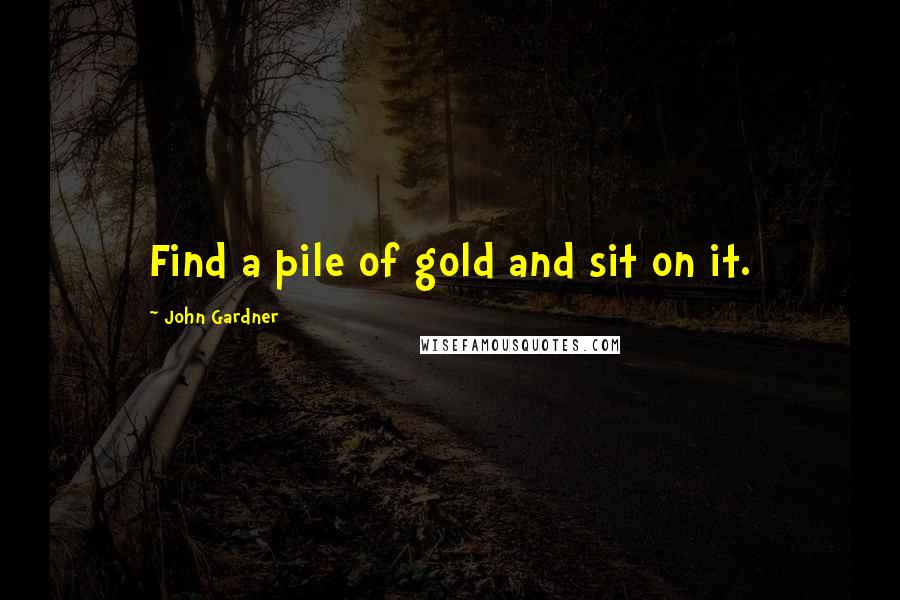 John Gardner Quotes: Find a pile of gold and sit on it.