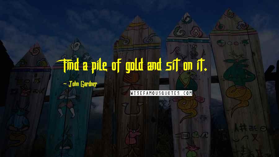 John Gardner Quotes: Find a pile of gold and sit on it.