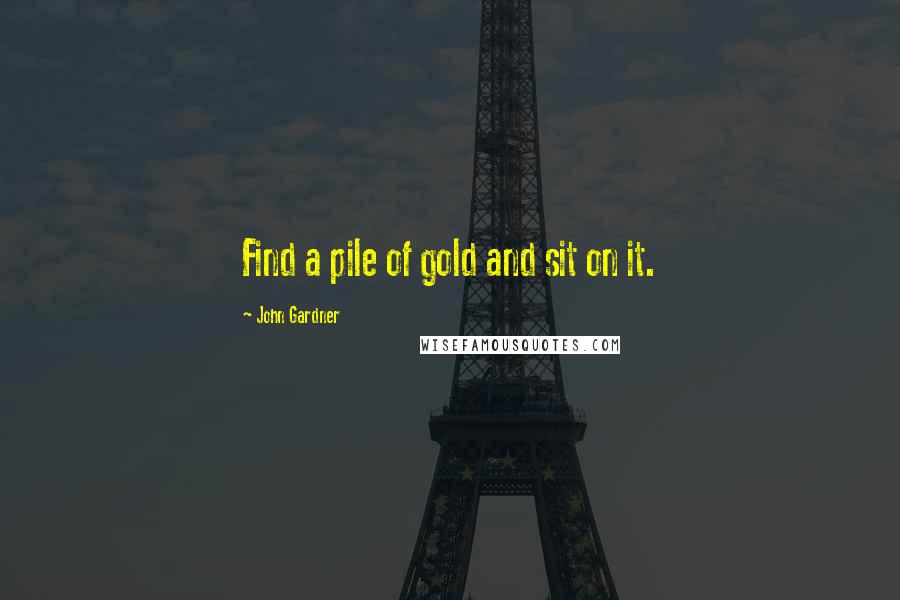 John Gardner Quotes: Find a pile of gold and sit on it.