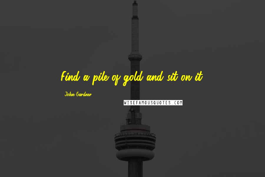 John Gardner Quotes: Find a pile of gold and sit on it.