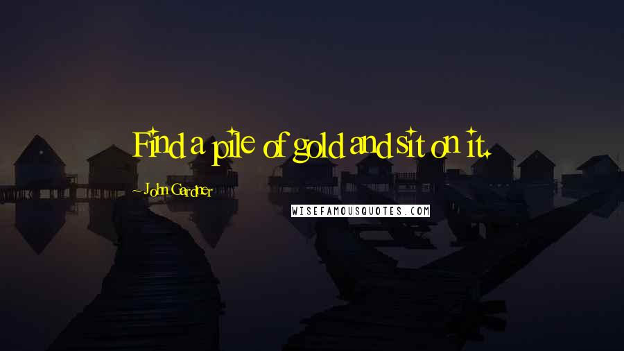 John Gardner Quotes: Find a pile of gold and sit on it.