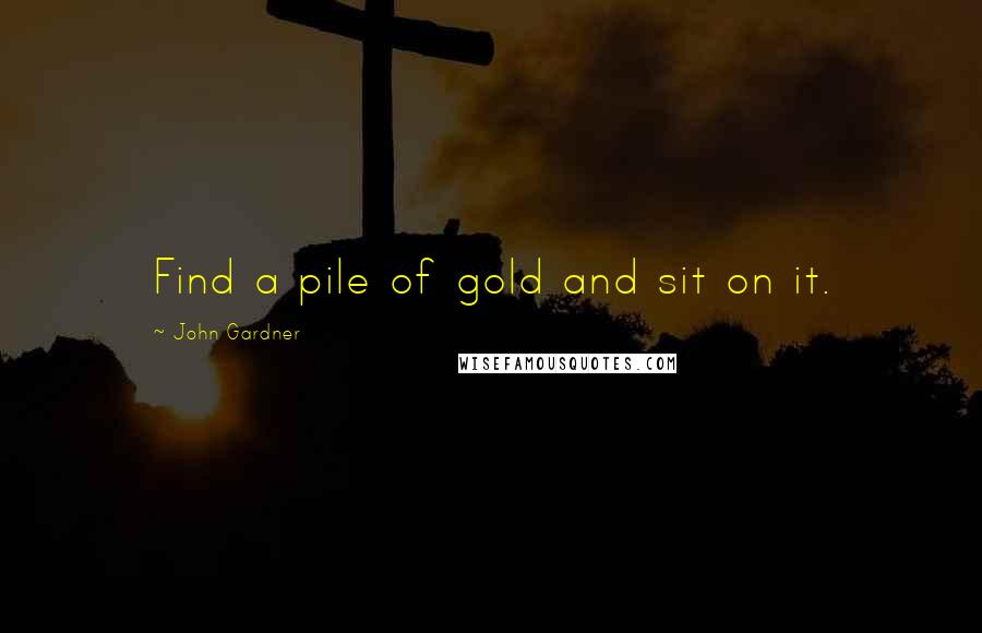 John Gardner Quotes: Find a pile of gold and sit on it.