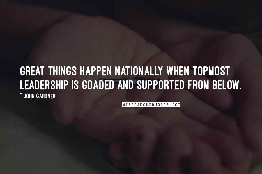 John Gardner Quotes: Great things happen nationally when topmost leadership is goaded and supported from below.