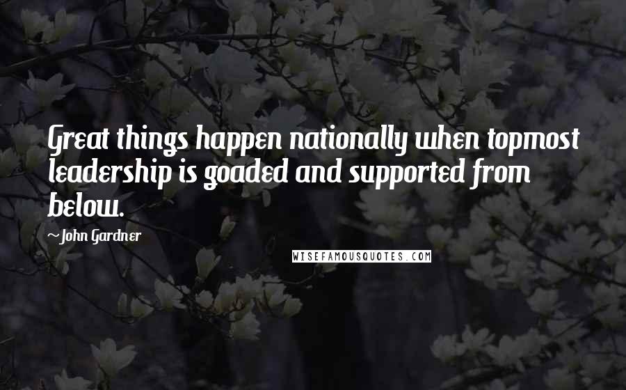 John Gardner Quotes: Great things happen nationally when topmost leadership is goaded and supported from below.