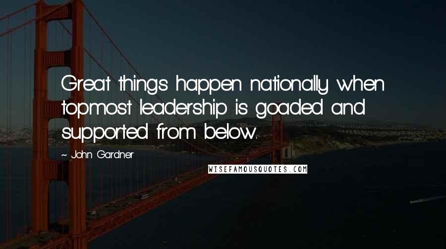 John Gardner Quotes: Great things happen nationally when topmost leadership is goaded and supported from below.