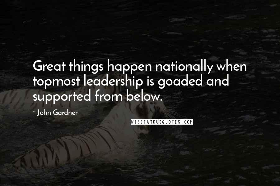 John Gardner Quotes: Great things happen nationally when topmost leadership is goaded and supported from below.