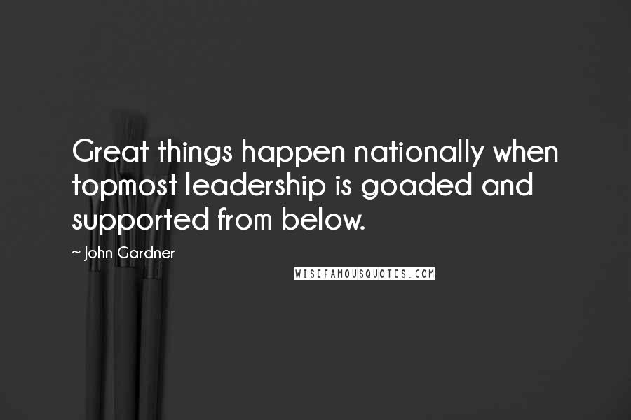 John Gardner Quotes: Great things happen nationally when topmost leadership is goaded and supported from below.