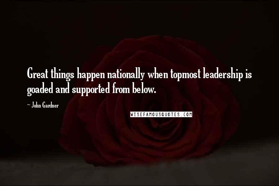 John Gardner Quotes: Great things happen nationally when topmost leadership is goaded and supported from below.