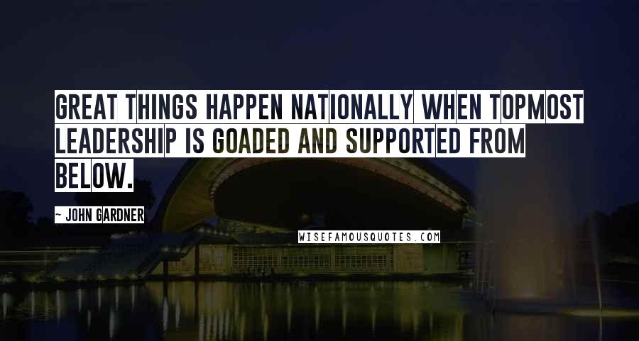 John Gardner Quotes: Great things happen nationally when topmost leadership is goaded and supported from below.
