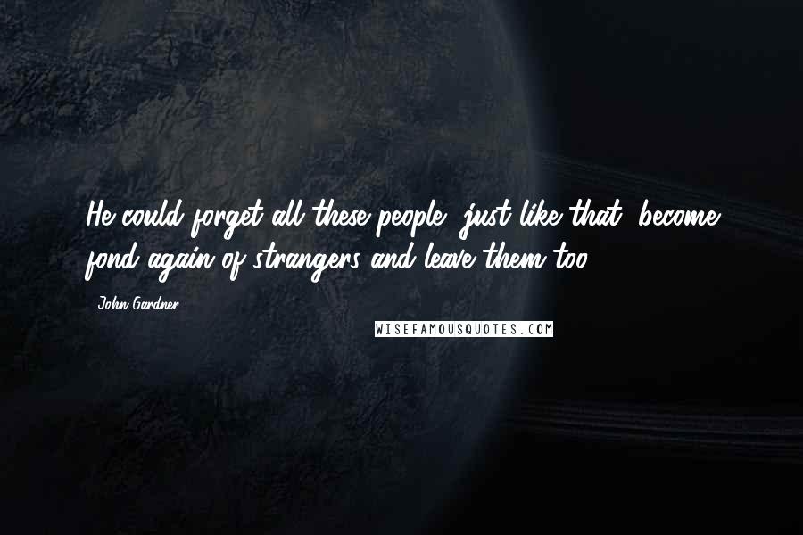 John Gardner Quotes: He could forget all these people, just like that, become fond again of strangers and leave them too.