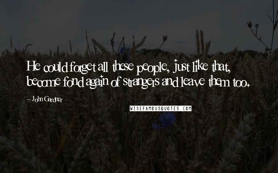 John Gardner Quotes: He could forget all these people, just like that, become fond again of strangers and leave them too.