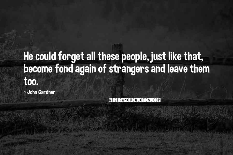 John Gardner Quotes: He could forget all these people, just like that, become fond again of strangers and leave them too.