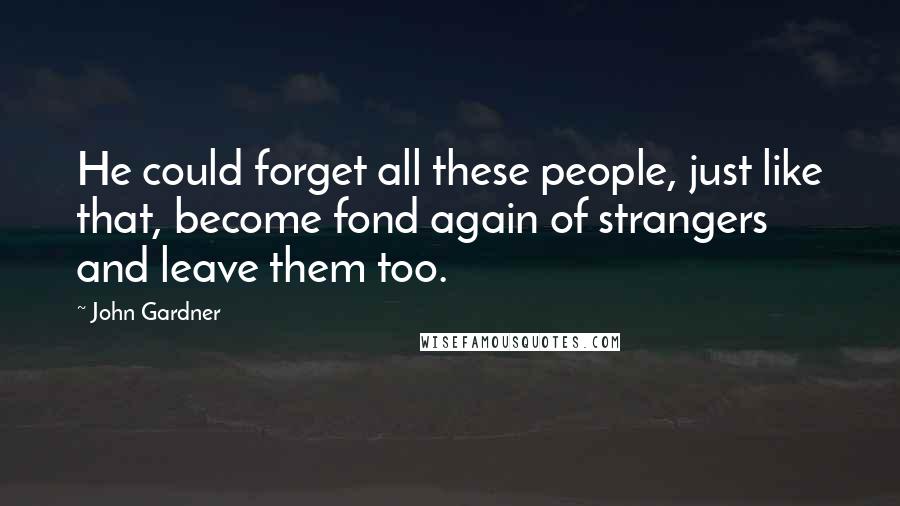 John Gardner Quotes: He could forget all these people, just like that, become fond again of strangers and leave them too.