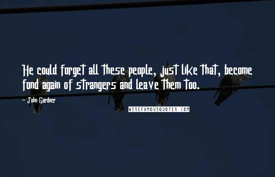 John Gardner Quotes: He could forget all these people, just like that, become fond again of strangers and leave them too.