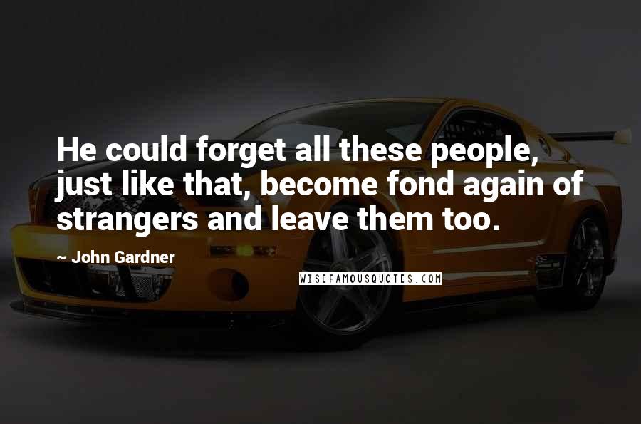 John Gardner Quotes: He could forget all these people, just like that, become fond again of strangers and leave them too.