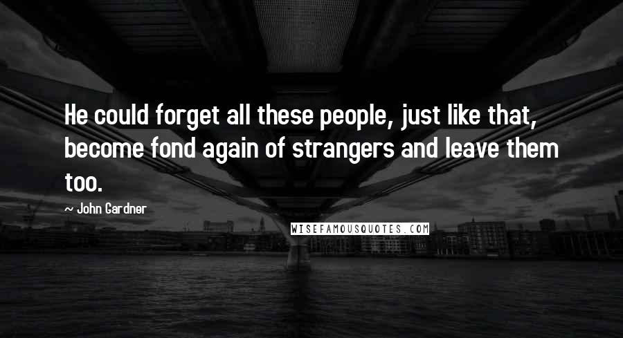 John Gardner Quotes: He could forget all these people, just like that, become fond again of strangers and leave them too.