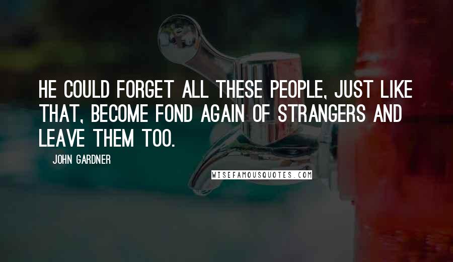 John Gardner Quotes: He could forget all these people, just like that, become fond again of strangers and leave them too.