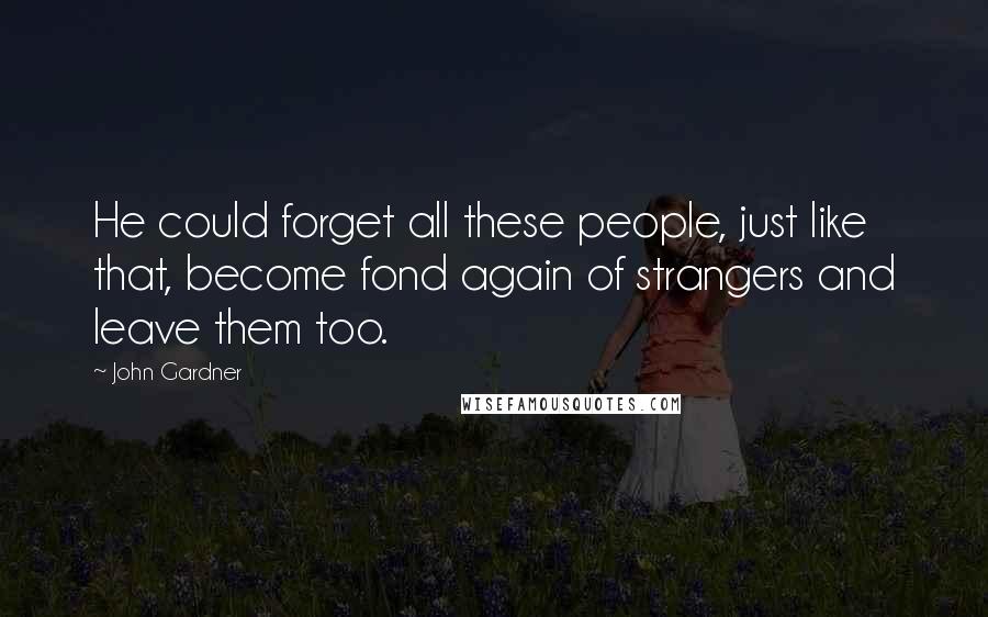 John Gardner Quotes: He could forget all these people, just like that, become fond again of strangers and leave them too.