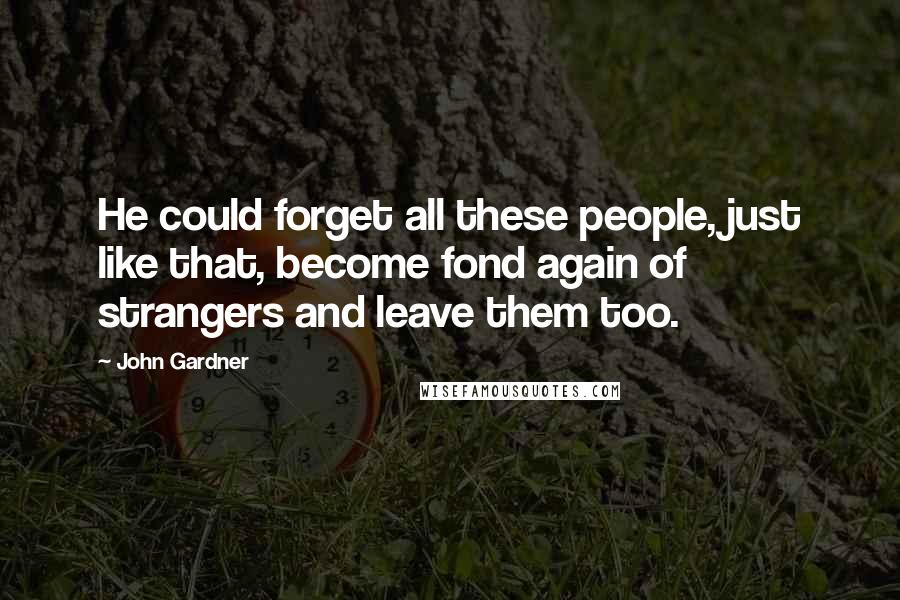 John Gardner Quotes: He could forget all these people, just like that, become fond again of strangers and leave them too.