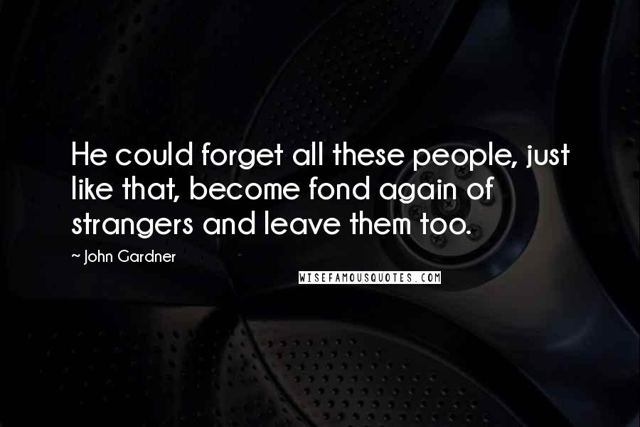 John Gardner Quotes: He could forget all these people, just like that, become fond again of strangers and leave them too.