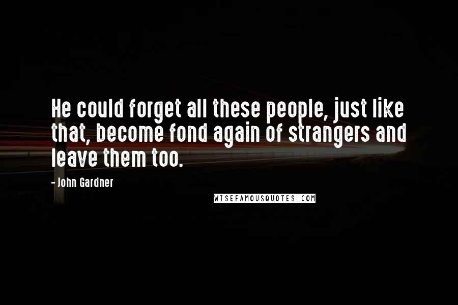 John Gardner Quotes: He could forget all these people, just like that, become fond again of strangers and leave them too.