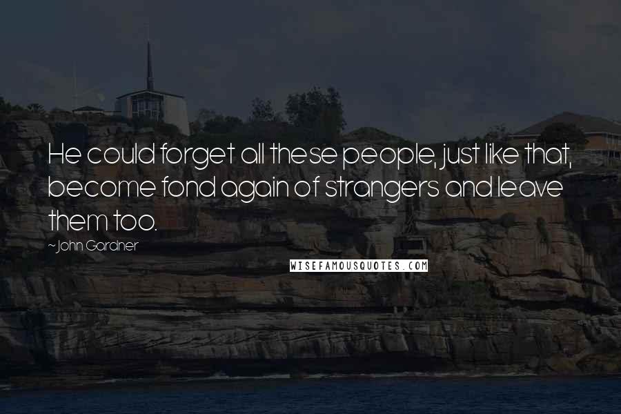 John Gardner Quotes: He could forget all these people, just like that, become fond again of strangers and leave them too.