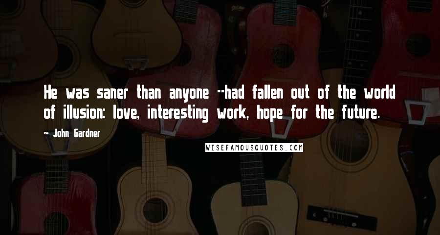 John Gardner Quotes: He was saner than anyone --had fallen out of the world of illusion: love, interesting work, hope for the future.