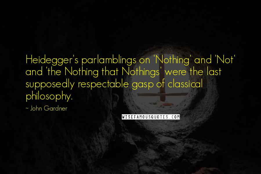 John Gardner Quotes: Heidegger's parlamblings on 'Nothing' and 'Not' and 'the Nothing that Nothings' were the last supposedly respectable gasp of classical philosophy.