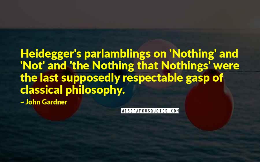 John Gardner Quotes: Heidegger's parlamblings on 'Nothing' and 'Not' and 'the Nothing that Nothings' were the last supposedly respectable gasp of classical philosophy.