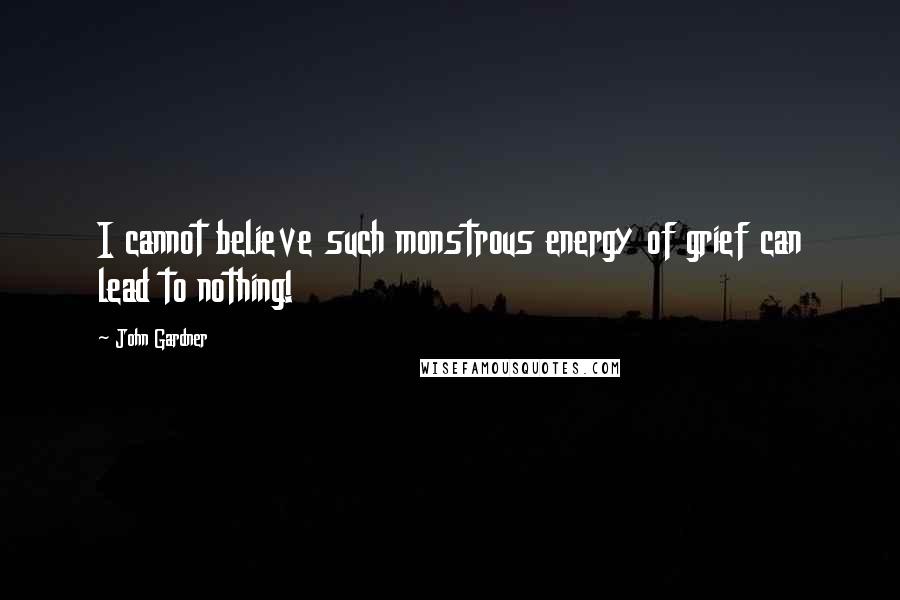 John Gardner Quotes: I cannot believe such monstrous energy of grief can lead to nothing!